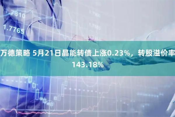 万德策略 5月21日晶能转债上涨0.23%，转股溢价率143.18%