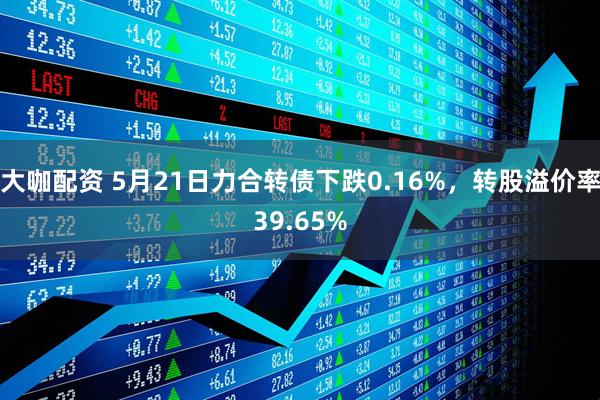 大咖配资 5月21日力合转债下跌0.16%，转股溢价率39.65%