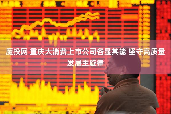 魔投网 重庆大消费上市公司各显其能 坚守高质量发展主旋律