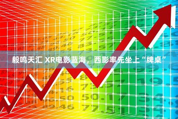 毅鸣天汇 XR电影蓝海，西影率先坐上“牌桌”