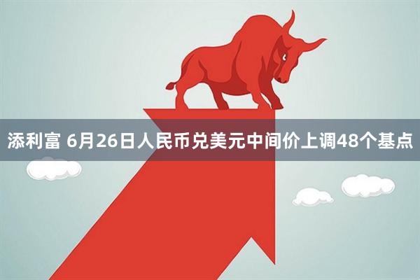 添利富 6月26日人民币兑美元中间价上调48个基点