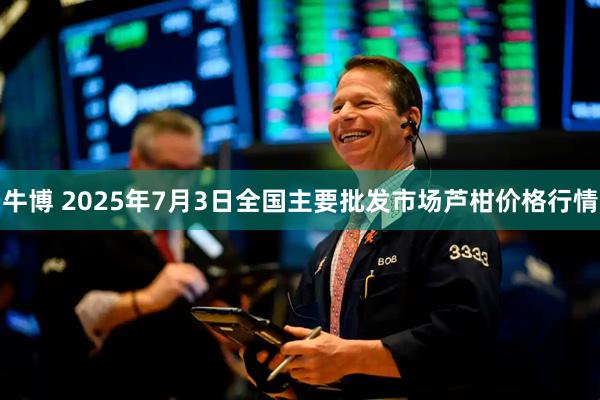 牛博 2025年7月3日全国主要批发市场芦柑价格行情