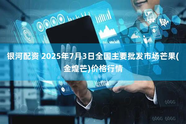 银河配资 2025年7月3日全国主要批发市场芒果(金煌芒)价格行情