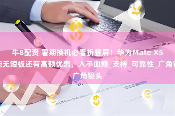 牛8配资 暑期换机必看折叠屏！华为Mate X5全能无短板还有高额优惠，入手血赚_支持_可靠性_广角镜头