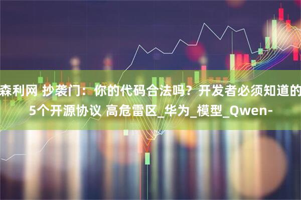 森利网 抄袭门：你的代码合法吗？开发者必须知道的5个开源协议 高危雷区_华为_模型_Qwen-