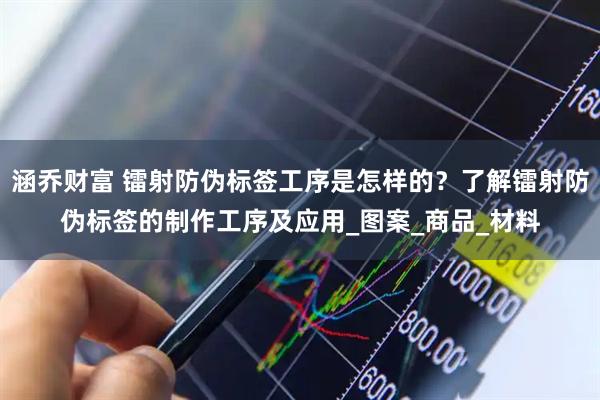 涵乔财富 镭射防伪标签工序是怎样的？了解镭射防伪标签的制作工序及应用_图案_商品_材料