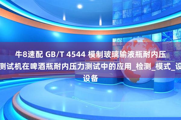 牛8速配 GB/T 4544 模制玻璃输液瓶耐内压力测试机在啤酒瓶耐内压力测试中的应用_检测_模式_设备