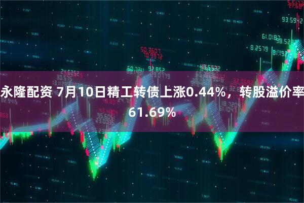 永隆配资 7月10日精工转债上涨0.44%，转股溢价率61.69%