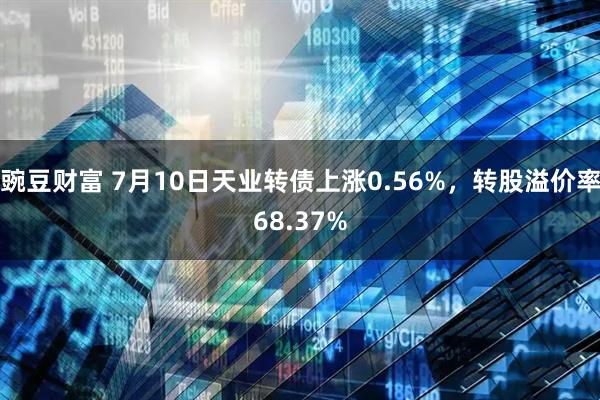 豌豆财富 7月10日天业转债上涨0.56%，转股溢价率68.37%
