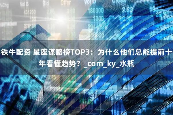 铁牛配资 星座谋略榜TOP3：为什么他们总能提前十年看懂趋势？_com_ky_水瓶
