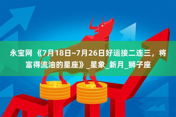 永宝网 《7月18日~7月26日好运接二连三，将富得流油的星座》_星象_新月_狮子座