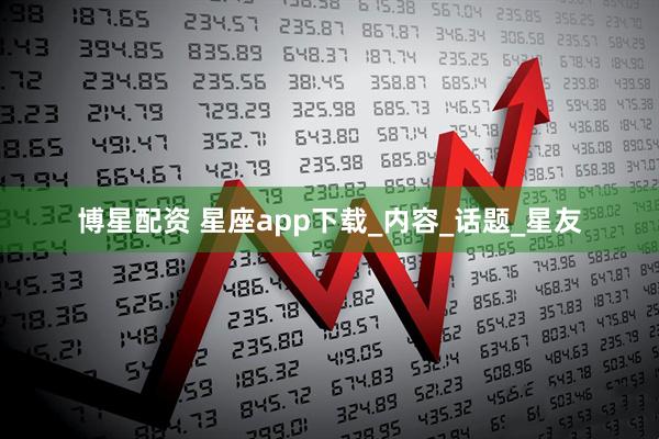 博星配资 星座app下载_内容_话题_星友