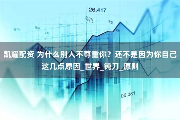 凯耀配资 为什么别人不尊重你？还不是因为你自己这几点原因_世界_钝刀_原则