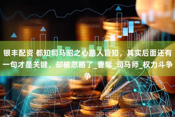 银丰配资 都知司马昭之心路人皆知，其实后面还有一句才是关键，却被忽略了_曹髦_司马师_权力斗争