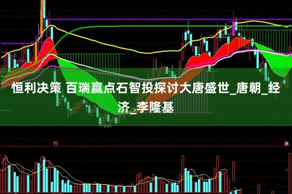 恒利决策 百瑞赢点石智投探讨大唐盛世_唐朝_经济_李隆基