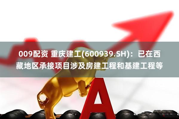 009配资 重庆建工(600939.SH)：已在西藏地区承接项目涉及房建工程和基建工程等