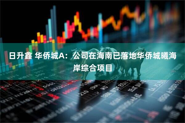 日升鑫 华侨城A：公司在海南已落地华侨城曦海岸综合项目