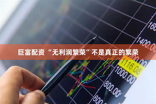巨富配资 “无利润繁荣”不是真正的繁荣
