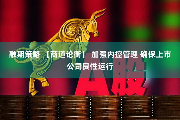 融期策略 【商道论衡】 加强内控管理 确保上市公司良性运行