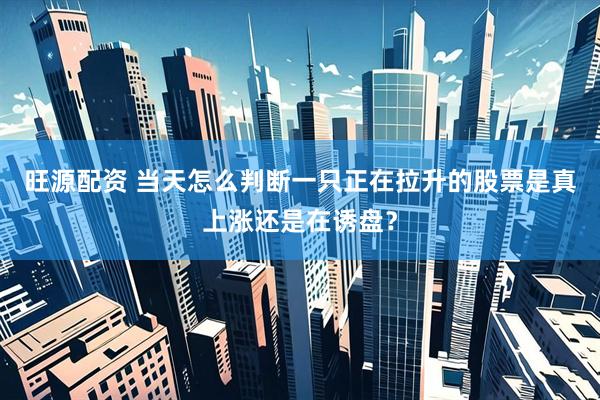 旺源配资 当天怎么判断一只正在拉升的股票是真上涨还是在诱盘？