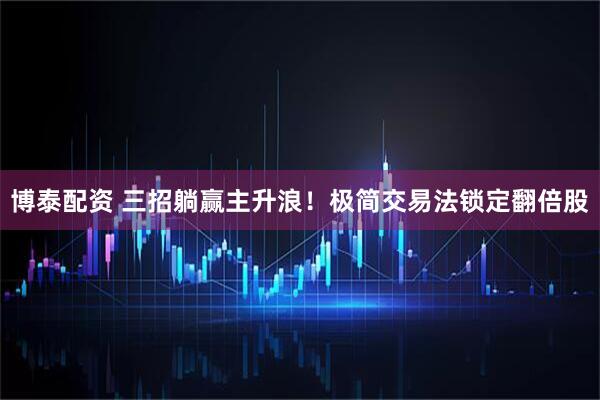 博泰配资 三招躺赢主升浪！极简交易法锁定翻倍股