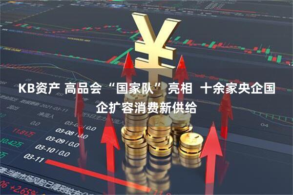 KB资产 高品会 “国家队” 亮相  十余家央企国企扩容消费新供给