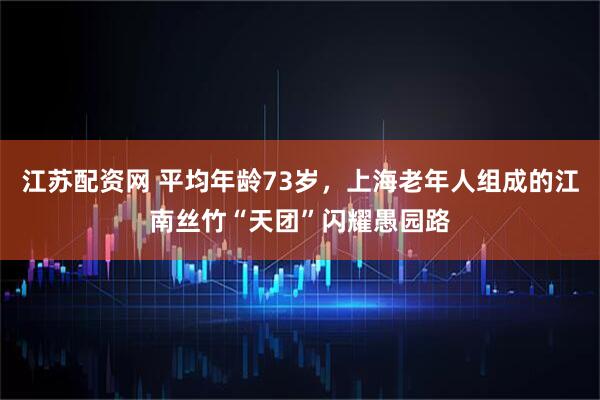 江苏配资网 平均年龄73岁，上海老年人组成的江南丝竹“天团”闪耀愚园路
