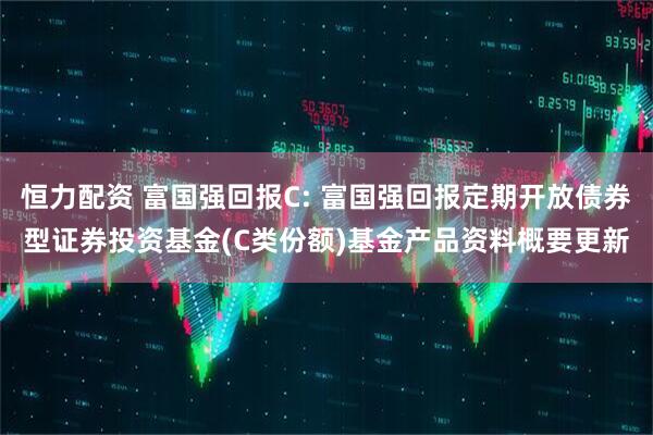 恒力配资 富国强回报C: 富国强回报定期开放债券型证券投资基金(C类份额)基金产品资料概要更新