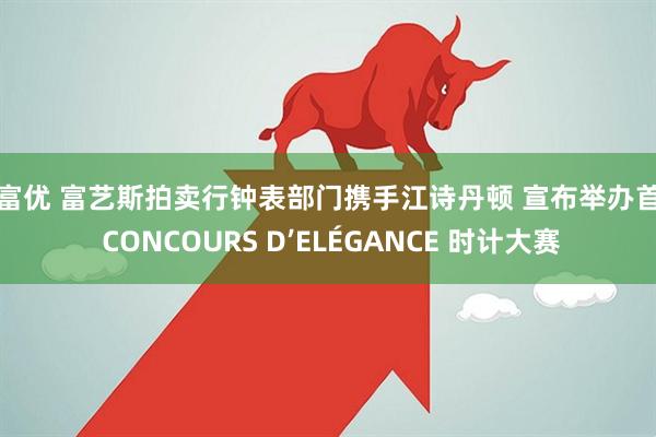 锦富优 富艺斯拍卖行钟表部门携手江诗丹顿 宣布举办首届 CONCOURS D’ELÉGANCE 时计大赛