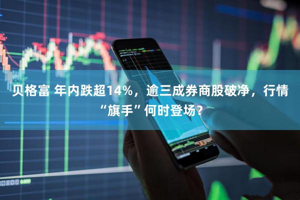 贝格富 年内跌超14%，逾三成券商股破净，行情“旗手”何时登场？