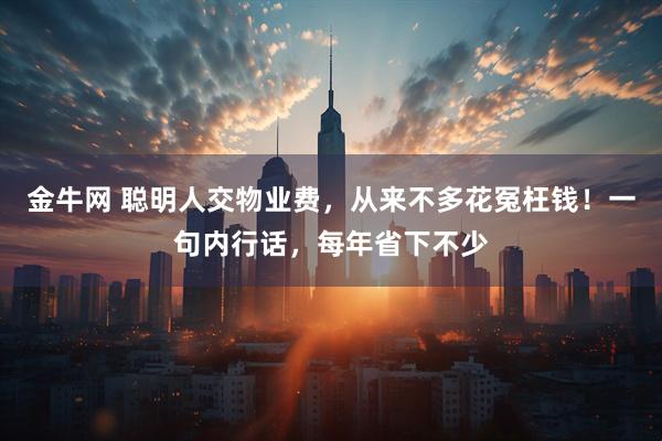 金牛网 聪明人交物业费，从来不多花冤枉钱！一句内行话，每年省下不少
